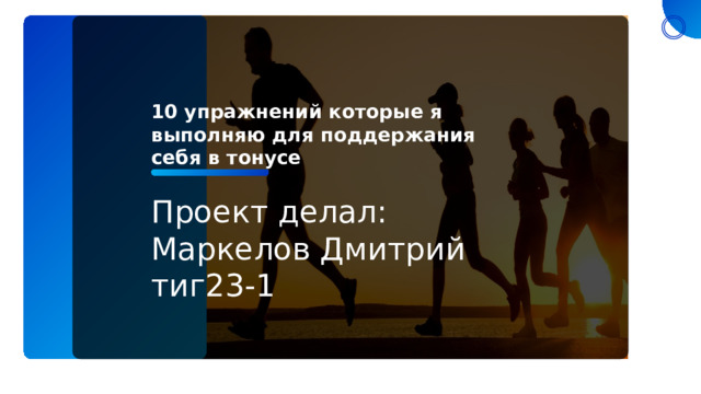 10 упражнений которые я выполняю для поддержания себя в тонусе Проект делал: Маркелов Дмитрий тиг23-1 