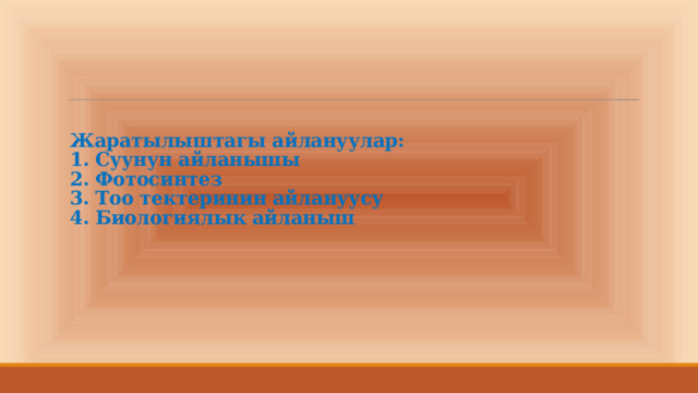 Жаратылыштагы айлануулар:  1. Суунун айланышы  2. Фотосинтез  3. Тоо тектеринин айлануусу  4. Биологиялык айланыш    