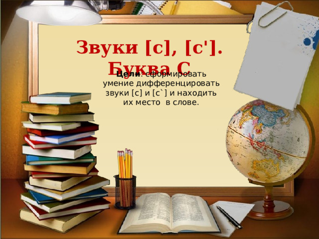 Звуки [с], [с']. Буква С  Цели : сформировать умение дифференцировать звуки [с] и [с`] и находить их место  в слове. 