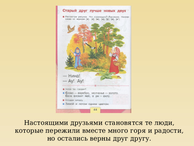 Настоящими друзьями становятся те люди, которые пережили вместе много горя и радости, но остались верны друг другу. 
