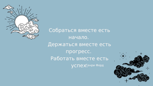 Собраться вместе есть начало. Держаться вместе есть прогресс. Работать вместе есть успех. Генри Форд 