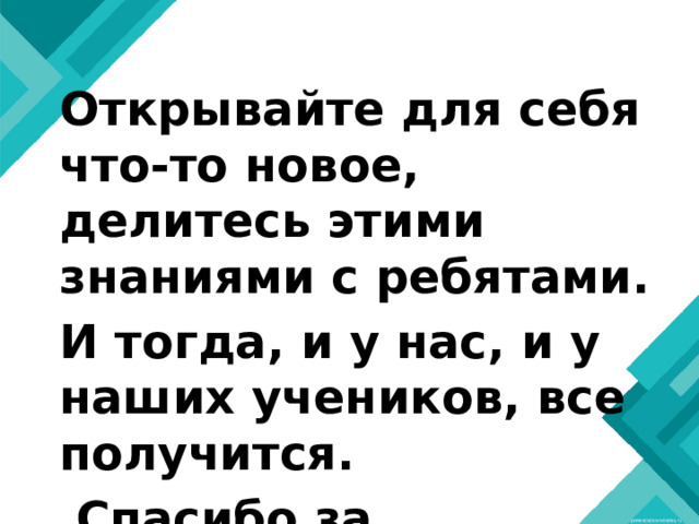 Открывайте для себя что-то новое, делитесь этими знаниями с ребятами. И тогда, и у нас, и у наших учеников, все получится.  Спасибо за внимание. 