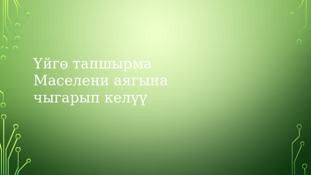 Үйгө тапшырма Маселени аягына чыгарып келүү 