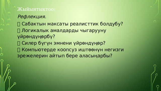Жыйынтыктоо: Рефлекция.  Сабактын максаты реалисттик болдубу?  Логикалык амалдарды чыгарууну үйрөндүңөрбү?  Силер бүгүн эмнени үйрөндүңөр?  Компьютерде коопсуз иштөөнүн негизги эрежелерин айтып бере аласыңарбы? 