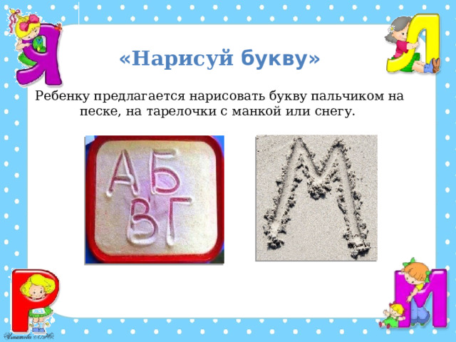 « Нарисуй букву»   Ребенку предлагается нарисовать букву пальчиком на песке, на тарелочки с манкой или снегу.   