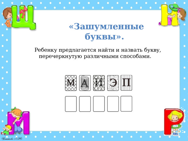 «Зашумленные буквы». Ребенку предлагается найти и назвать букву, перечеркнутую различными способами. 