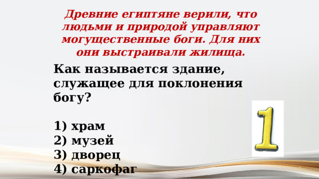 Древние египтяне верили, что людьми и природой управляют могущественные боги. Для них они выстраивали жилища. Как называется здание, служащее для поклонения богу?   храм  музей  дворец  саркофаг 