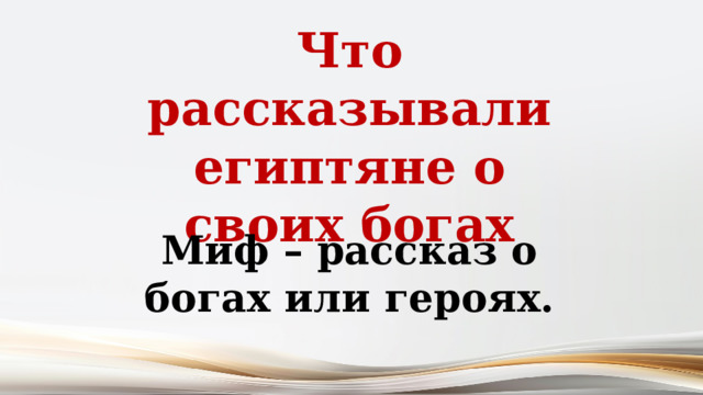 Что рассказывали египтяне о своих богах Миф – рассказ о богах или героях. 