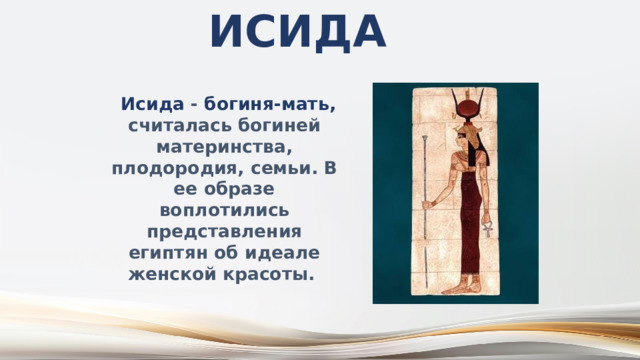 Исида  Исида - богиня-мать, считалась богиней материнства, плодородия, семьи. В ее образе воплотились представления египтян об идеале женской красоты. 