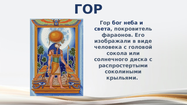 Гор Гор бог неба и света , покровитель фараонов. Его изображали в виде человека с головой сокола или солнечного диска с распростертыми соколиными крыльями. 