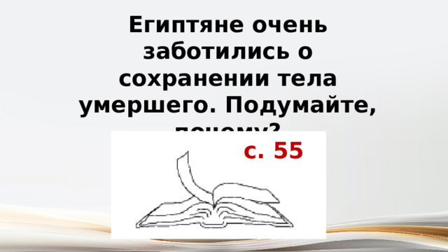 Египтяне очень заботились о сохранении тела умершего. Подумайте, почему? с. 55 