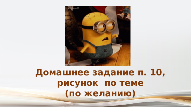 Домашнее задание п. 10,  рисунок по теме (по желанию) 