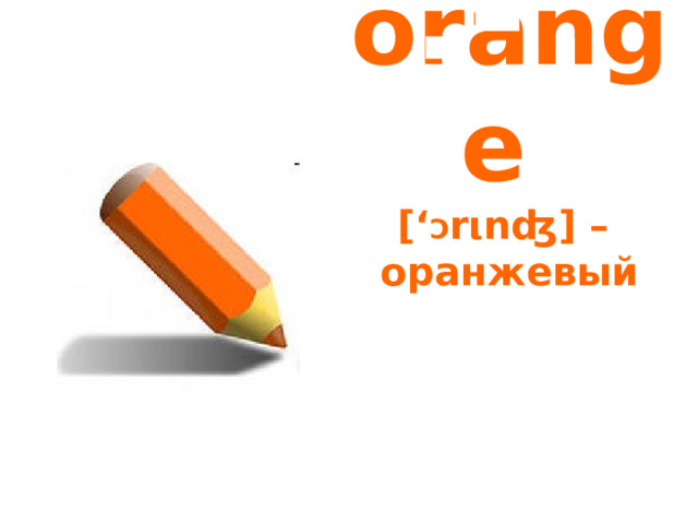 orange  [‘ Ɔ rιnʤ] –  оранжевый 