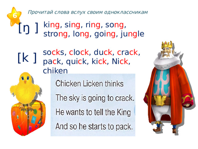 Прочитай слова вслух своим одноклассникам 6 [ŋ ] ki ng , si ng , ri ng , so ng , stro ng , lo ng , goi ng , ju ng le so ck s, c lo ck , du ck , c ra ck , pa c k, qui c k, ki ck , Ni ck , chiken [k ] 