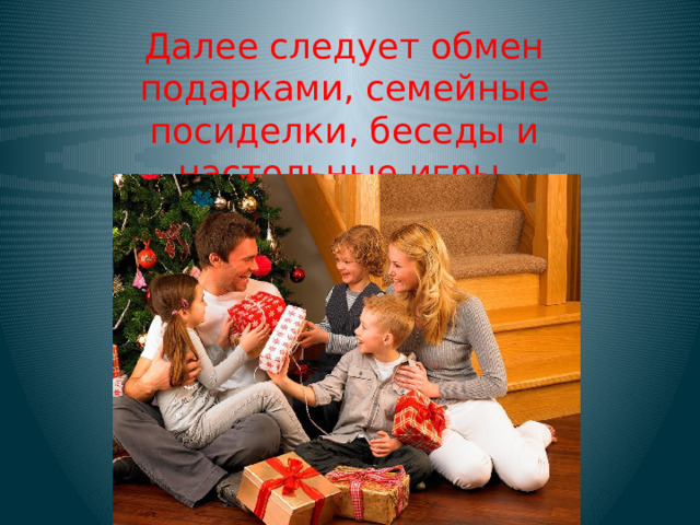 Далее следует обмен подарками, семейные посиделки, беседы и настольные игры.   