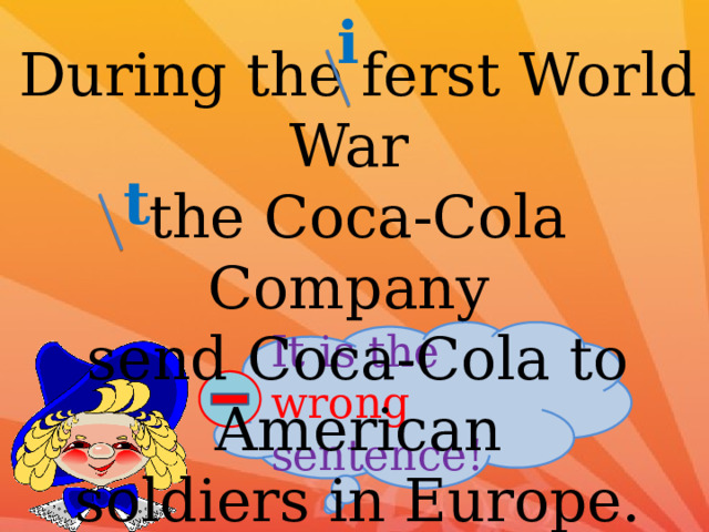 i During the ferst World War the Coca-Cola Company send Coca-Cola to American soldiers in Europe. t It is the wrong sentence! 