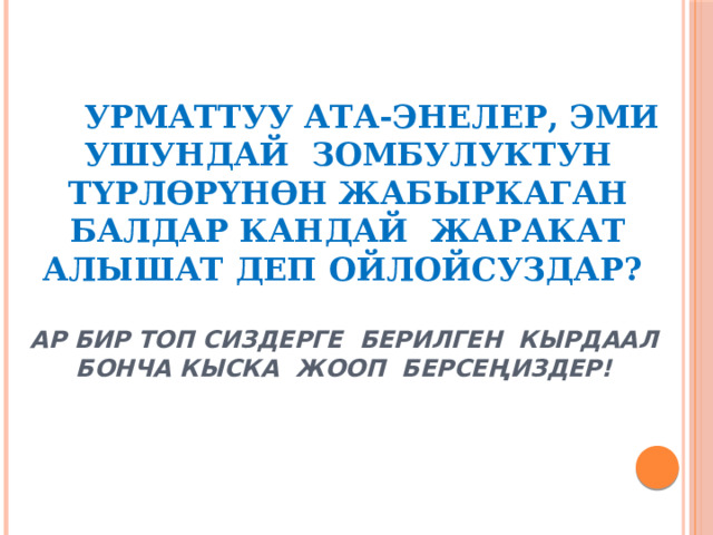  Урматтуу ата-энелер, эми ушундай зомбулуктун түрлөрүнөн жабыркаган балдар кандай жаракат алышат деп ойлойсуздар?   Ар бир топ сиздерге берилген кырдаал бонча кыска жооп берсеңиздер! 
