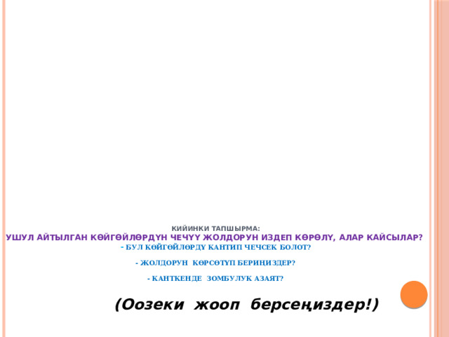  Кийинки тапшырма:  ушул айтылган көйгөйлөрдүн чечүү жолдорун издеп көрөлү, алар кайсылар?  - Бул көйгөйлөрдү кантип чечсек болот?   - Жолдорун көрсөтүп бериңиздер?   - Канткенде зомбулук азаят?  (Оозеки жооп берсеңиздер!) 