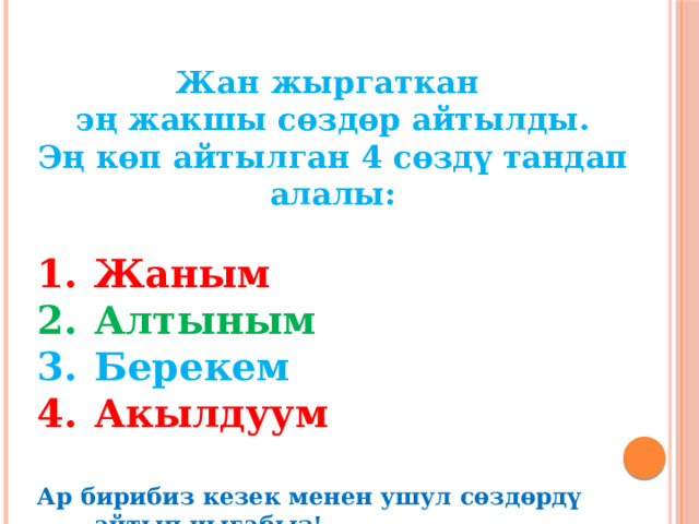 Жан жыргаткан эң жакшы сөздөр айтылды. Эң көп айтылган 4 сөздү тандап алалы:  Жаным Алтыным Берекем Акылдуум  Ар бирибиз кезек менен ушул сөздөрдү айтып чыгабыз! 