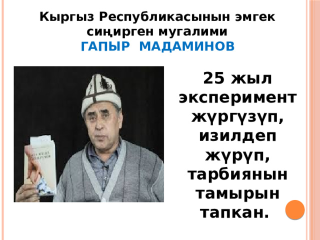 Кыргыз Республикасынын эмгек сиңирген мугалими ГАПЫР МАДАМИНОВ  25 жыл эксперимент жүргүзүп, изилдеп жүрүп, тарбиянын тамырын тапкан. 