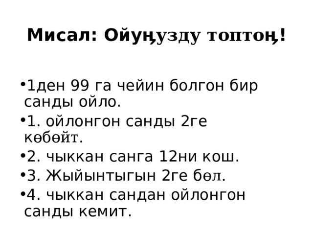Мисал: Ойу ӊузду топтоӊ ! 1ден 99 га чейин болгон бир санды ойло. 1. ойлонгон санды 2ге к өбөйт. 2. чыккан санга 12ни кош. 3. Жыйынтыгын 2ге б өл. 4. чыккан сандан ойлонгон санды кемит. 