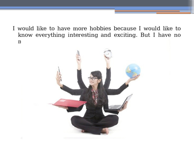 I would like to have more hobbies because I would like to know everything interesting and exciting. But I have no much spare time. 