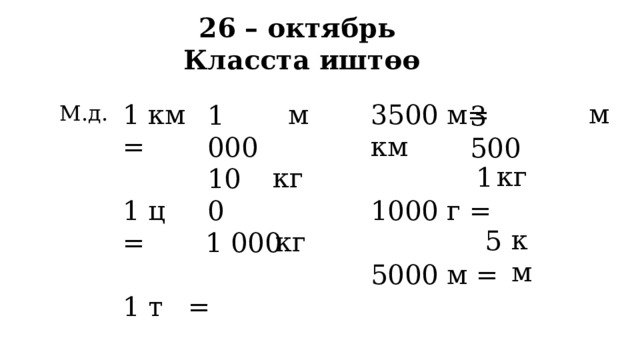 26 – октябрь  Класста иштөө м 3500 м= км м 1 км = 1000 г = 1 ц = 5000 м = 1 т = 1 000 3 500 М.д. кг 1 кг 100 км 5 кг 1 000 