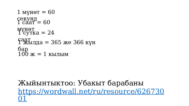 1 мүнөт = 60 секунд 1 саат = 60 мүнөт 1 сутка = 24 саат 1 жылда = 365 же 366 күн бар 100 ж = 1 кылым Жыйынтыктоо: Убакыт барабаны https://wordwall.net/ru/resource/62673001  