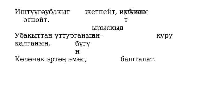 Иштүүгө жетпейт, ишсизге өтпөйт. убакыт убакыт Убакыттан уттурганың — куру калганың. Келечек эртең эмес, башталат. ырыскыдан бүгүн 