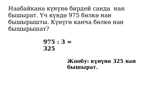 Наабайкана күнүнө бирдей санда нан бышырат. Үч күндө 975 бөлкө нан бышырышты. Күнүгө канча бөлкө нан бышырышат? 975 : 3 = 325 Жообу: күнүнө 325 нан бышырат. 