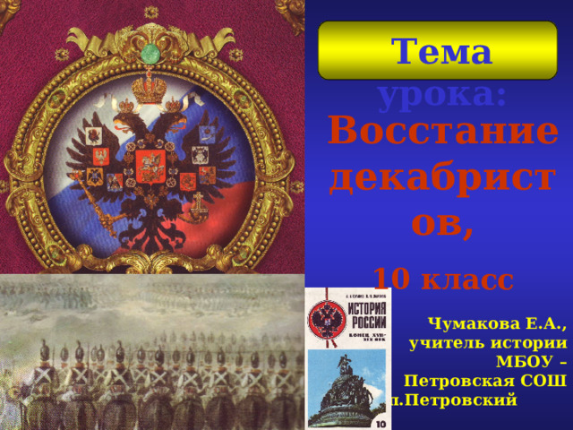 Тема урока:  Восстание декабристов, 10 класс Чумакова Е.А., учитель истории МБОУ – Петровская СОШ п.Петровский Ордынского района Новосибирской области . 