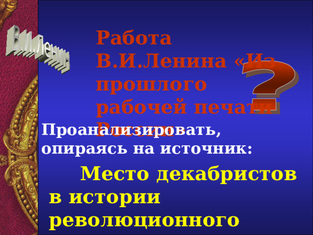 Работа В.И.Ленина «Из прошлого рабочей печати России» Проанализировать, опираясь на источник:  Место декабристов в истории революционного движения России  