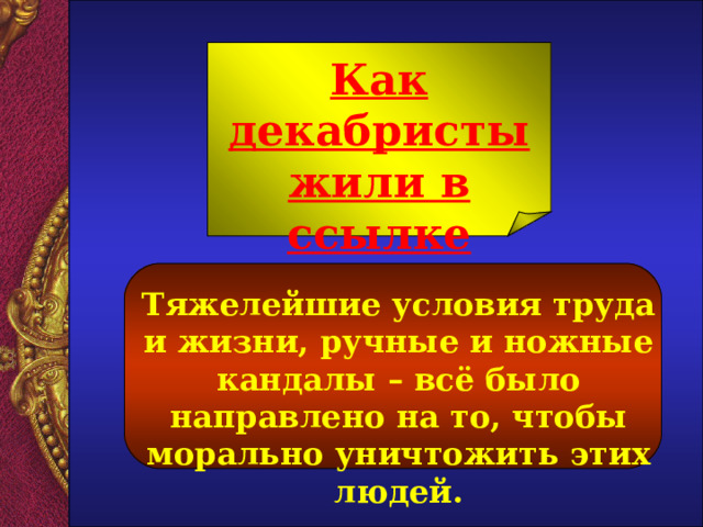 Как декабристы жили в ссылке Тяжелейшие условия труда и жизни, ручные и ножные кандалы – всё было направлено на то, чтобы морально уничтожить этих людей. 