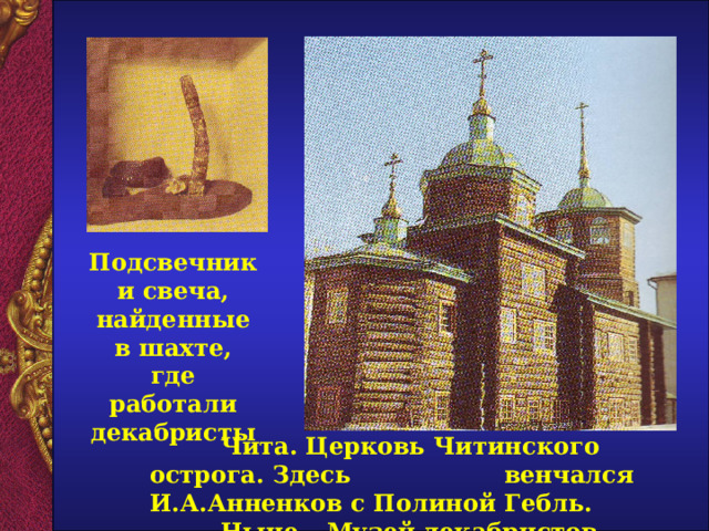 Подсвечник и свеча, найденные в шахте, где работали декабристы   Чита. Церковь Читинского острога. Здесь  венчался И.А.Анненков с Полиной Гебль.  Ныне – Музей декабристов.  