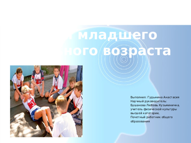 Физическое развитие детей младшего школьного возраста Выполнил: Гудынина Анастасия Научный руководитель: Бушанова Любовь Кузьминична, учитель физической культуры высшей категории, Почетный работник общего образования 