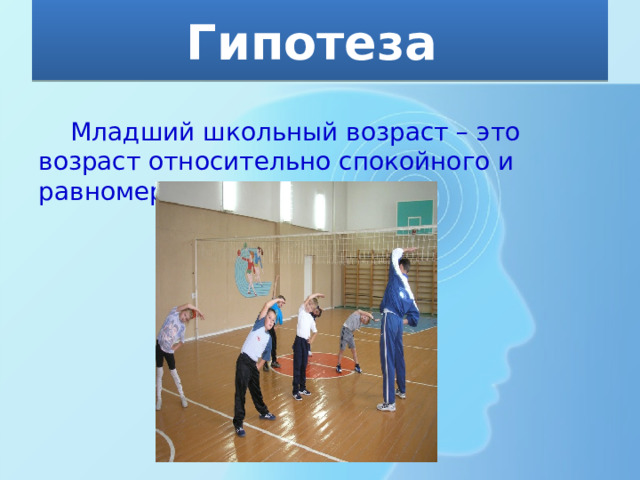 Гипотеза  Младший школьный возраст – это возраст относительно спокойного и равномерного развития 
