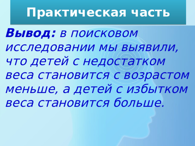 Практическая часть Вывод: в поисковом исследовании мы выявили, что детей с недостатком веса становится с возрастом меньше, а детей с избытком веса становится больше. 