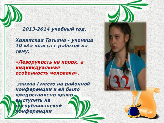 2013-2014 учебный год.  Халипская Татьяна – ученица 10 «А» класса с работой на тему:  «Леворукость не порок, а индивидуальная особенность человека»,   заняла I место на районной конференции и ей было предоставлено право выступить на республиканской конференции 