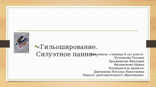 Муниципальное общеобразовательное бюджетное учреждение  Омской области Тюкалинского района  «Гимназия г. Тюкалинска»    Творческий проект   «Гильоширование. Силуэтное панно». Выполнили : ученицы 8 «в» класса Кученкова Татьяна Бражникова Виктория Филимонова Ирина Руководитель проекта: Дмитриева Наталья Николаевна Педагог дополнительного образования . 
