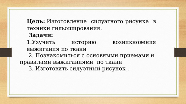 Цель:  Изготовление силуэтного рисунка в техники гильоширования.  Задачи: 1.Узучить историю возникновения выжигания по ткани  2. Познакомиться с основными приемами и правилами выжиганиями по ткани  3. Изготовить силуэтный рисунок . 