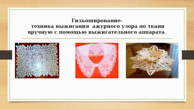 Гильоширование-  техника выжигания  ажурного узора по ткани вручную с помощью выжигательного аппарата . 