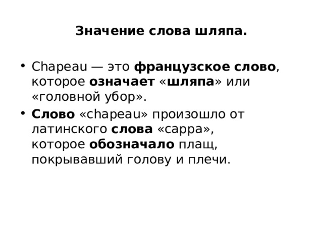 Значение слова шляпа. Chapeau — это  французское   слово , которое  означает  « шляпа » или «головной убор».  Слово  «chapeau» произошло от латинского  слова  «cappa», которое  обозначало  плащ, покрывавший голову и плечи. 
