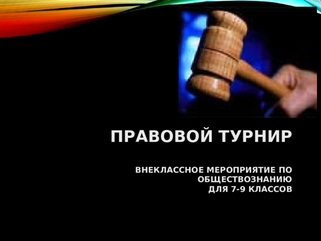 ПРАВОВОЙ ТУРНИР   ВНЕКЛАССНОЕ МЕРОПРИЯТИЕ ПО ОБЩЕСТВОЗНАНИЮ  ДЛЯ 7-9 КЛАССОВ  
