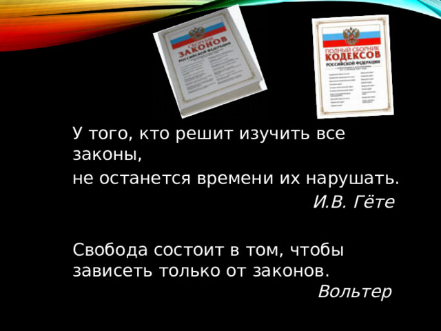  У того, кто решит изучить все законы,  не останется времени их нарушать.   И.В. Гёте   Свобода состоит в том, чтобы зависеть только от законов.  Вольтер  