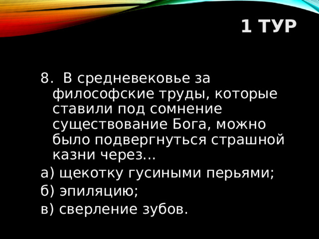 1 ТУР   8. В средневековье за философские труды, которые ставили под сомнение существование Бога, можно было подвергнуться страшной казни через... а) щекотку гусиными перьями; б) эпиляцию; в) сверление зубов.  