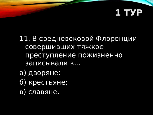 1 ТУР   11. В средневековой Флоренции совершивших тяжкое преступление пожизненно записывали в... а) дворяне: б) крестьяне; в) славяне.  