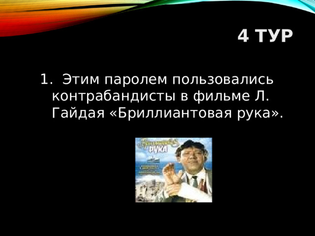 4 ТУР 1. Этим паролем пользовались контрабандисты в фильме Л. Гайдая «Бриллиантовая рука».  