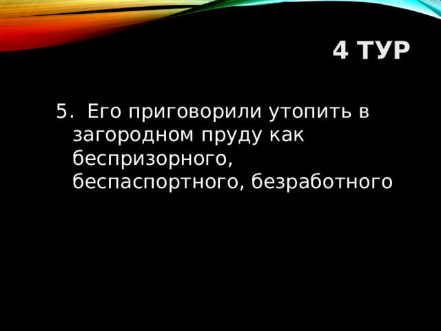 4 ТУР 5. Его приговорили утопить в загородном пруду как беспризорного, беспаспортного, безработного  