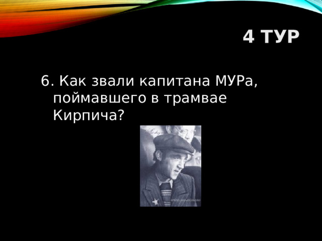 4 ТУР 6. Как звали капитана МУРа, поймавшего в трамвае Кирпича?  