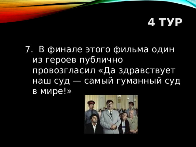 4 ТУР 7. В финале этого фильма один из героев публично провозгласил «Да здравствует наш суд — самый гуманный суд в мире!»  